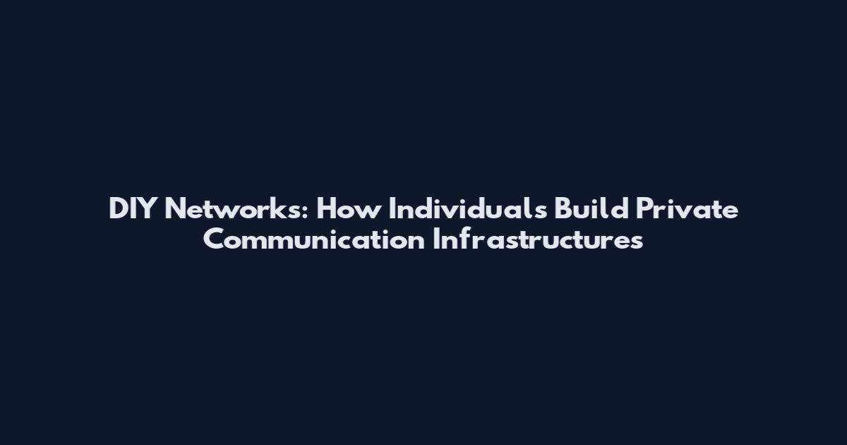 DIY Networks: How Individuals Build Private Communication Infrastructures