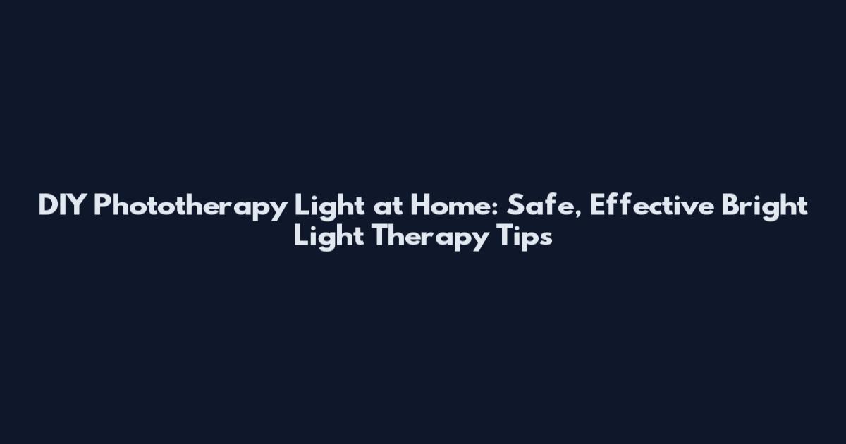 DIY Phototherapy Light at Home: Safe, Effective Bright Light Therapy Tips