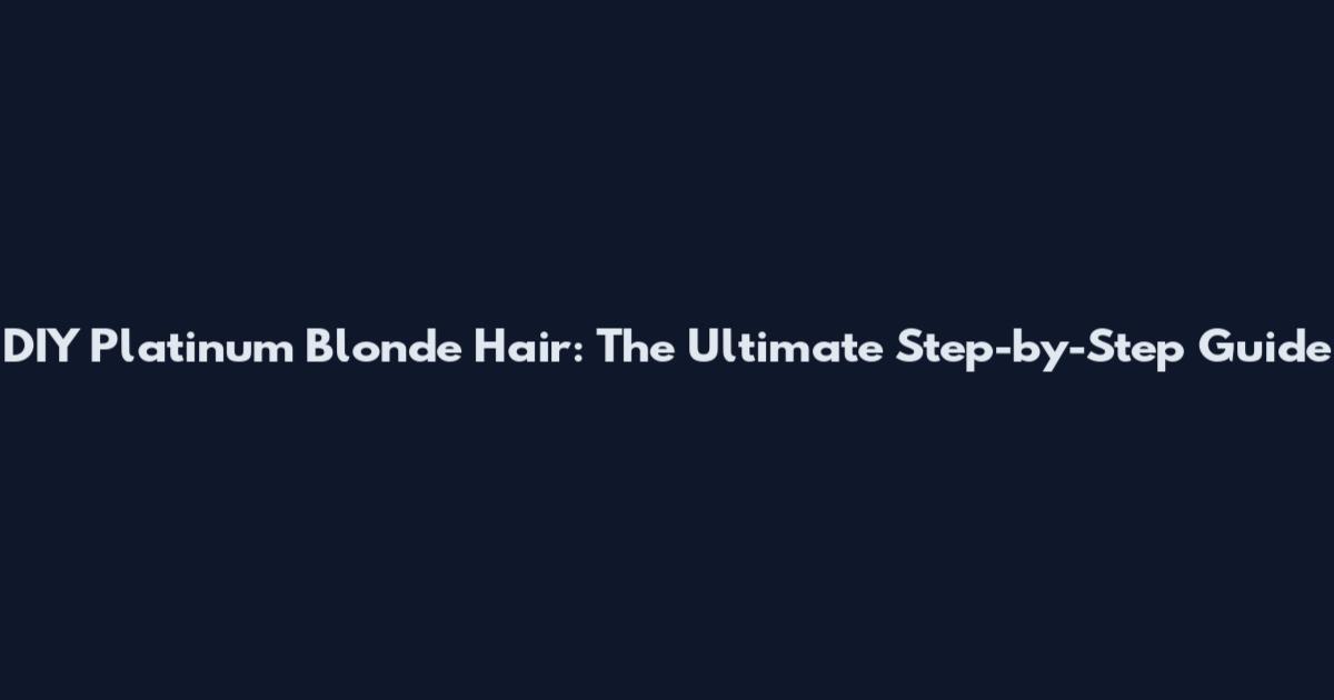 DIY Platinum Blonde Hair: The Ultimate Step-by-Step Guide