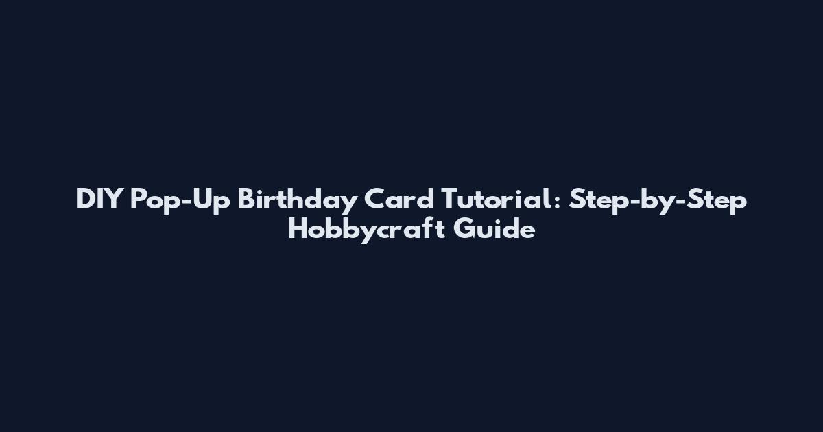 DIY Pop-Up Birthday Card Tutorial: Step-by-Step Hobbycraft Guide
