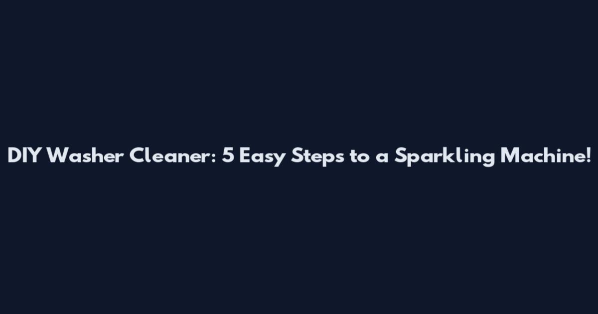 DIY Washer Cleaner: 5 Easy Steps to a Sparkling Machine!