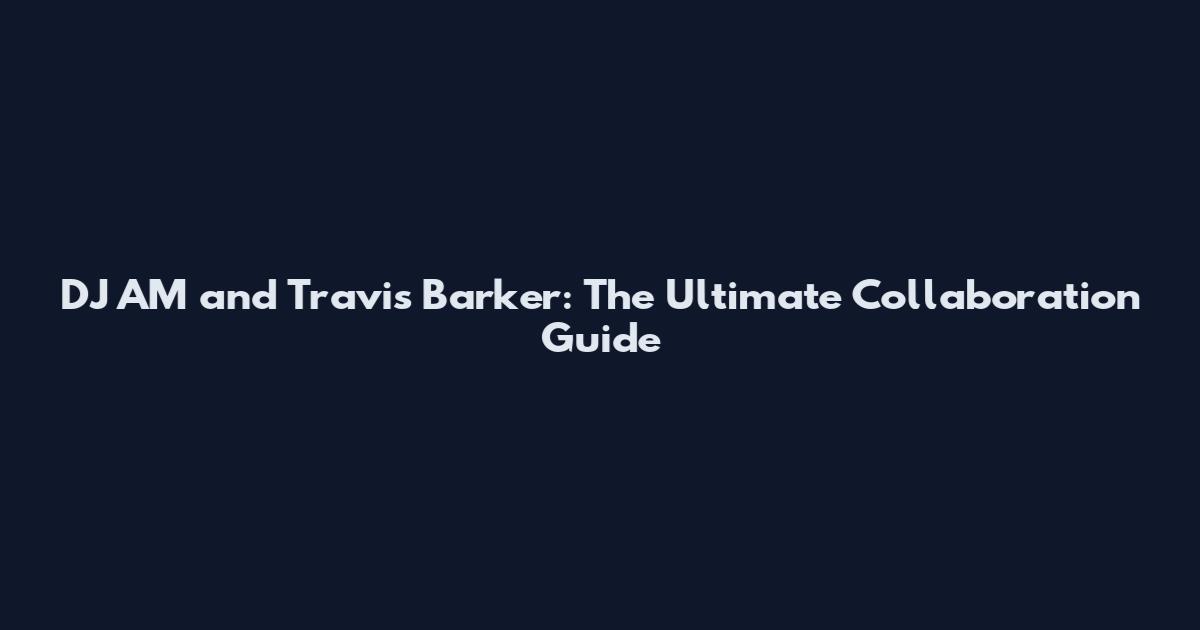 DJ AM and Travis Barker: The Ultimate Collaboration Guide