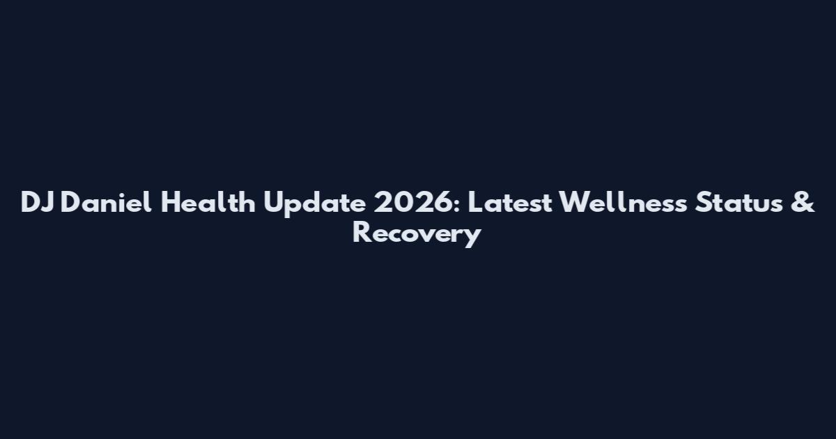 DJ Daniel Health Update 2026: Latest Wellness Status & Recovery