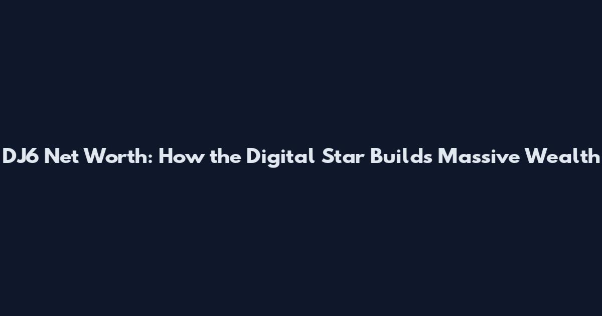 DJ6 Net Worth: How the Digital Star Builds Massive Wealth