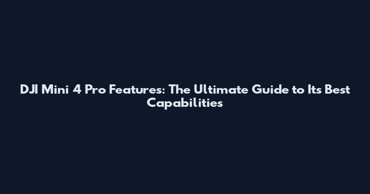 DJI Mini 4 Pro Features: The Ultimate Guide to Its Best Capabilities