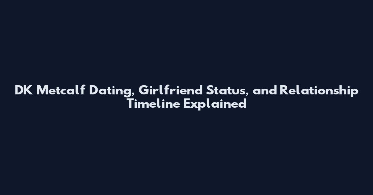 DK Metcalf Dating, Girlfriend Status, and Relationship Timeline Explained