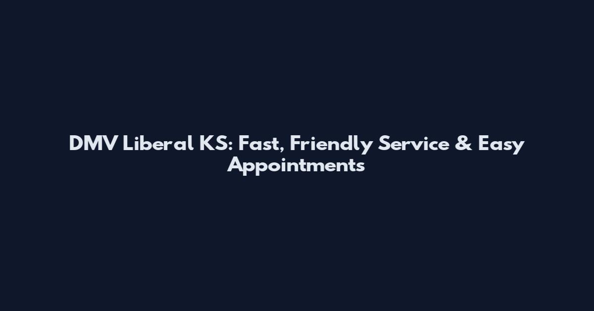 DMV Liberal KS: Fast, Friendly Service & Easy Appointments