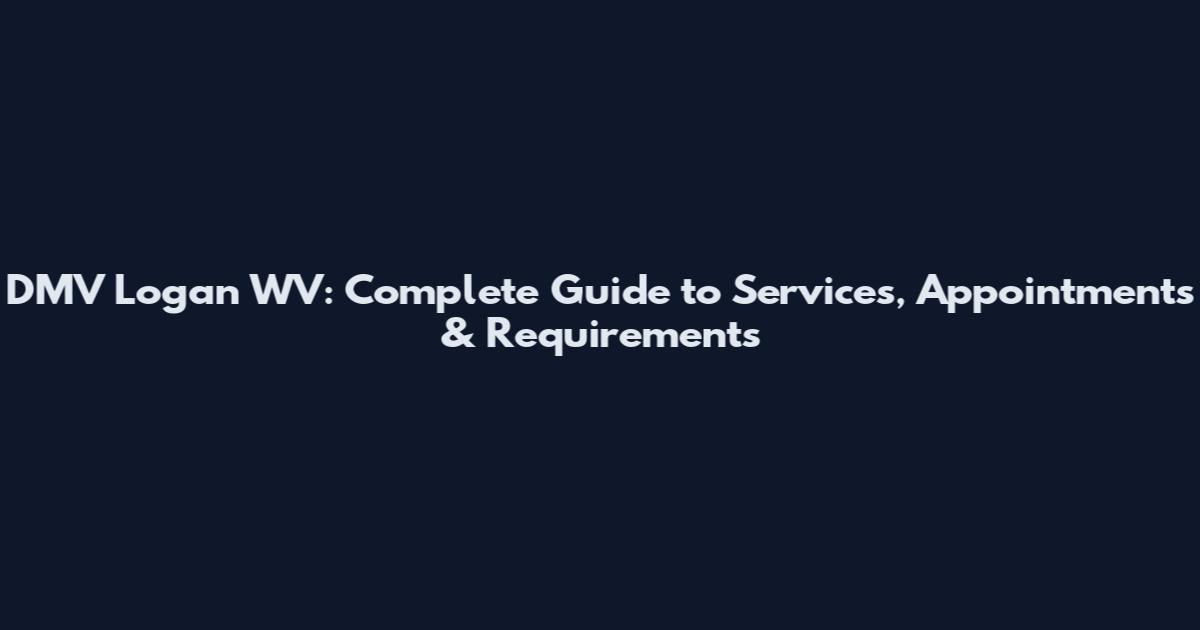 DMV Logan WV: Complete Guide to Services, Appointments & Requirements