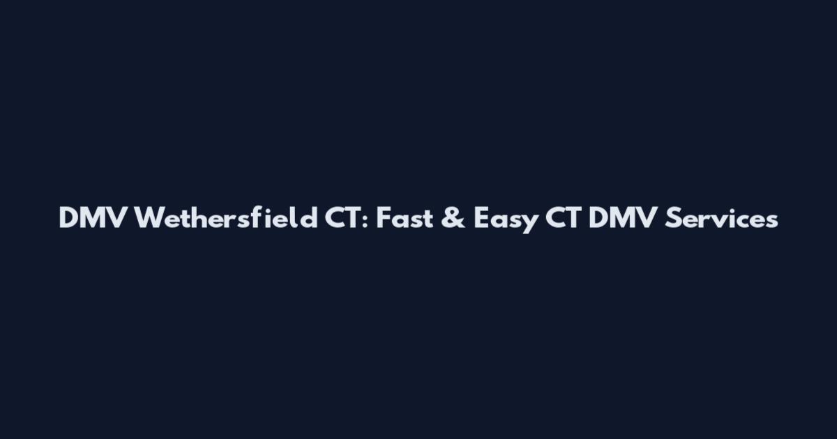 DMV Wethersfield CT: Fast & Easy CT DMV Services