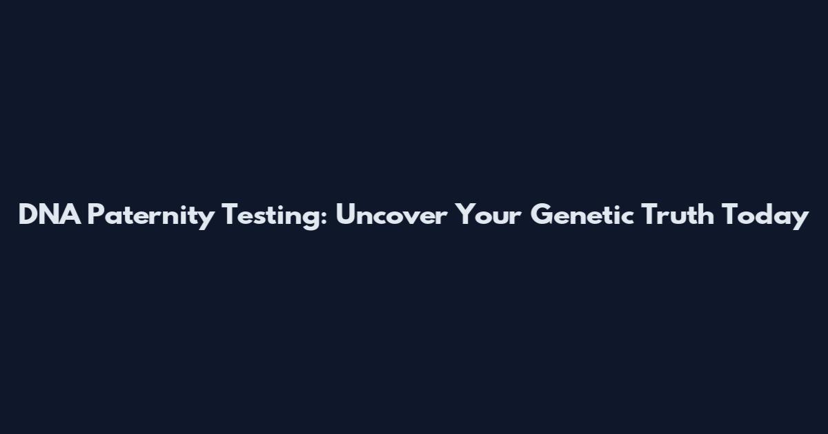 DNA Paternity Testing: Uncover Your Genetic Truth Today