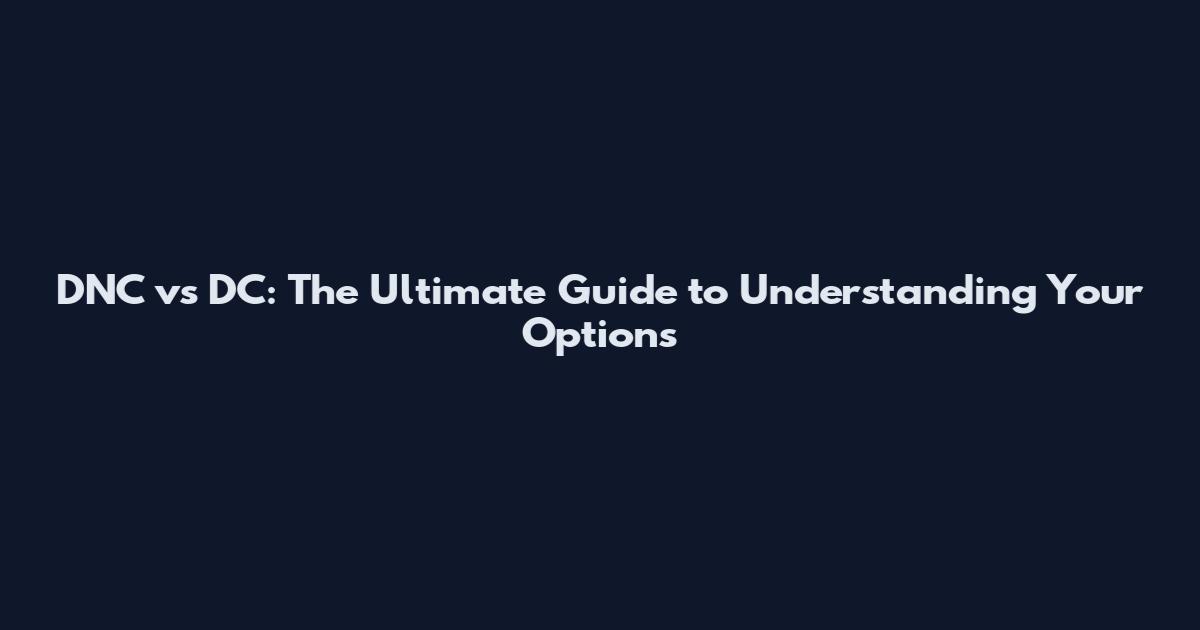 DNC vs DC: The Ultimate Guide to Understanding Your Options
