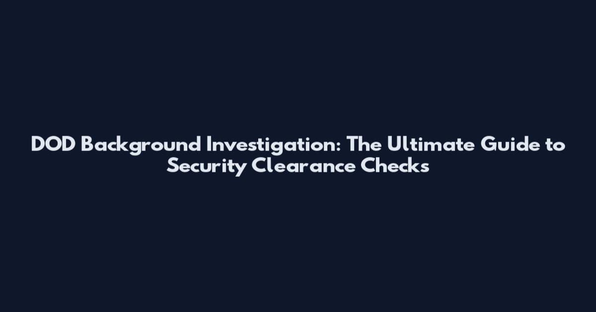 DOD Background Investigation: The Ultimate Guide to Security Clearance Checks