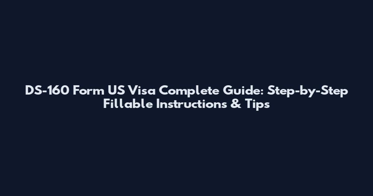 DS-160 Form US Visa Complete Guide: Step-by-Step Fillable Instructions & Tips