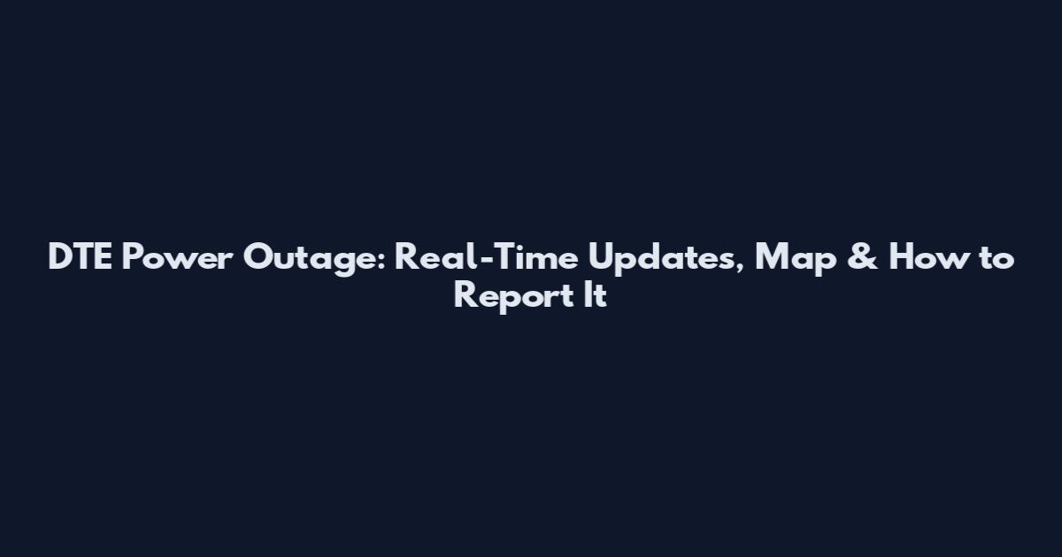 DTE Power Outage: Real-Time Updates, Map & How to Report It