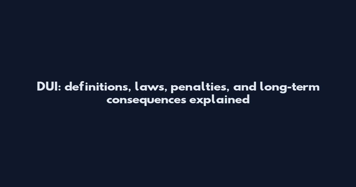 DUI: definitions, laws, penalties, and long-term consequences explained