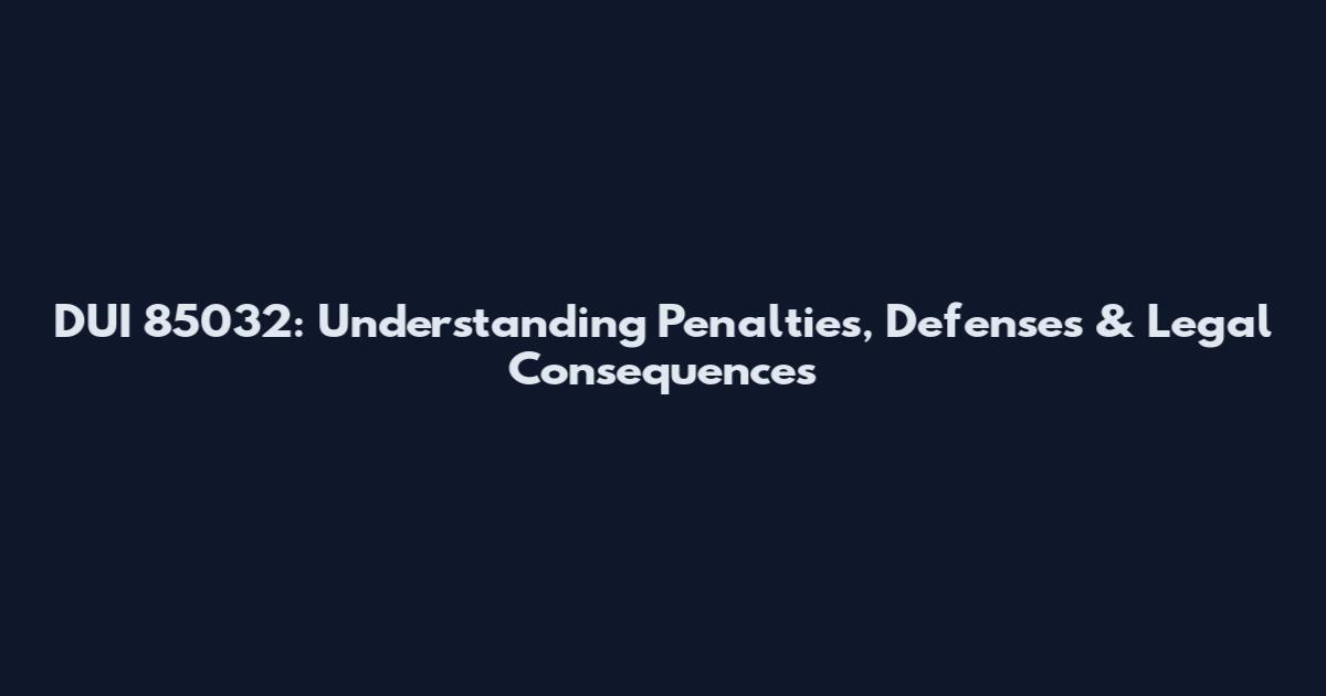 DUI 85032: Understanding Penalties, Defenses & Legal Consequences