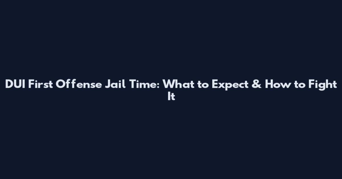 DUI First Offense Jail Time: What to Expect & How to Fight It