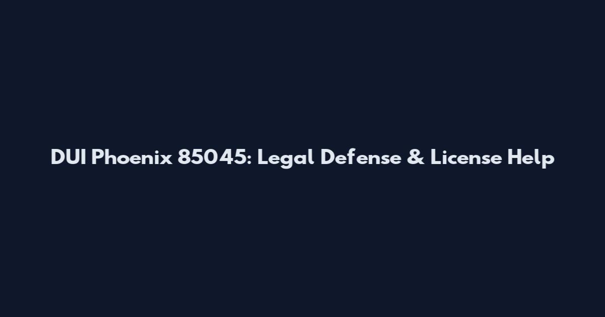 DUI Phoenix 85045: Legal Defense & License Help