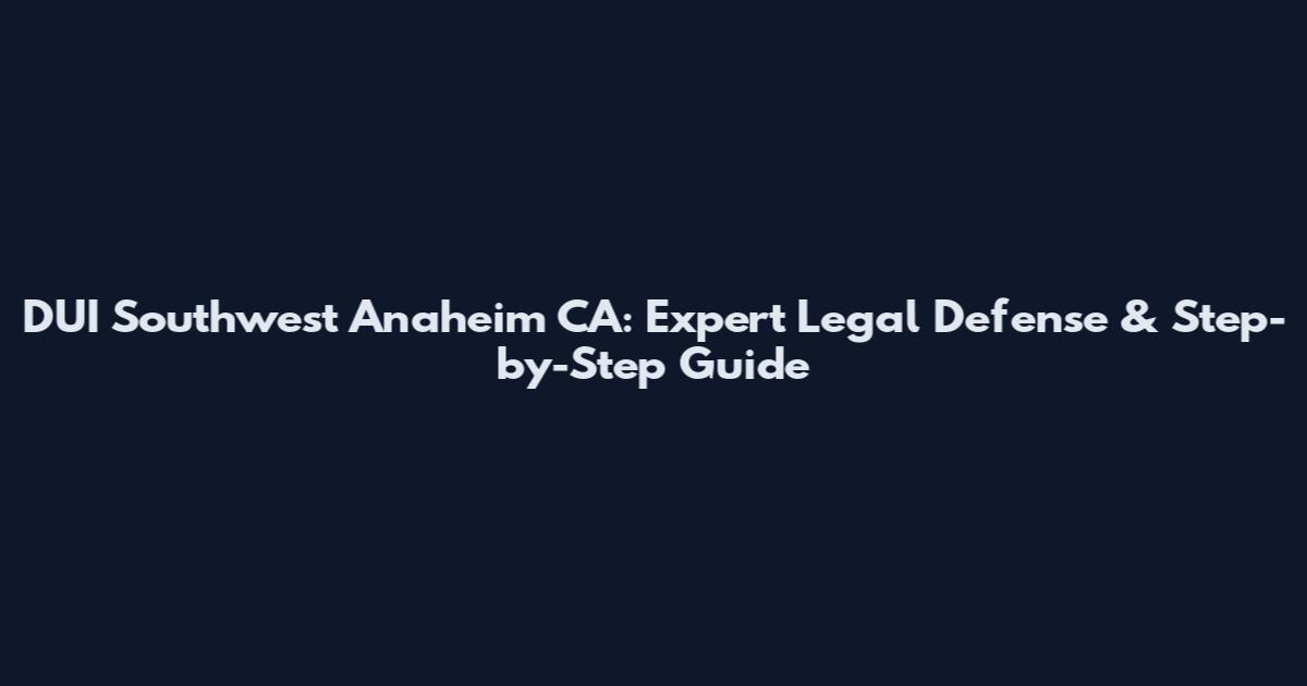 DUI Southwest Anaheim CA: Expert Legal Defense & Step-by-Step Guide
