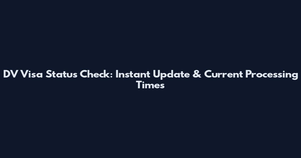 DV Visa Status Check: Instant Update & Current Processing Times