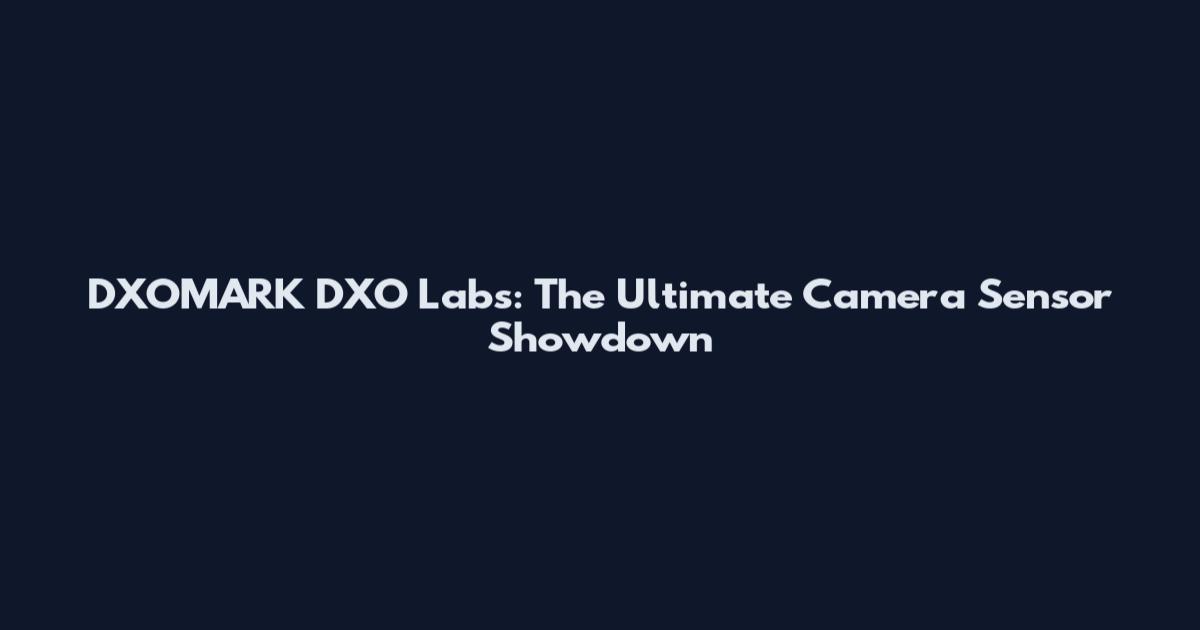 DXOMARK DXO Labs: The Ultimate Camera Sensor Showdown