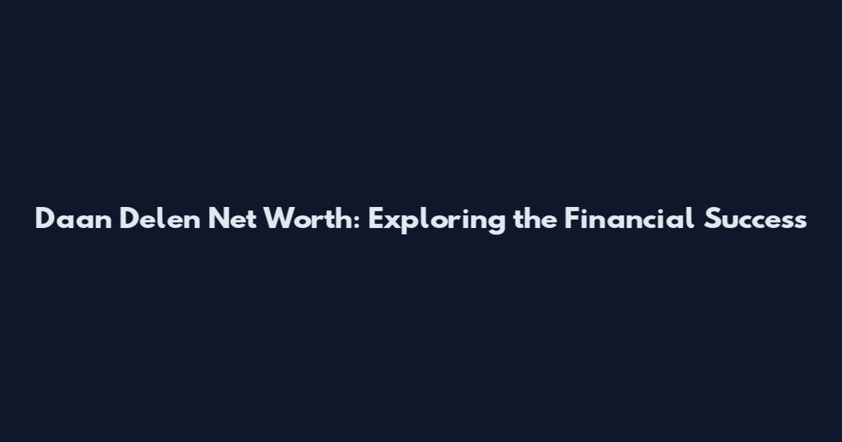Daan Delen Net Worth: Exploring the Financial Success