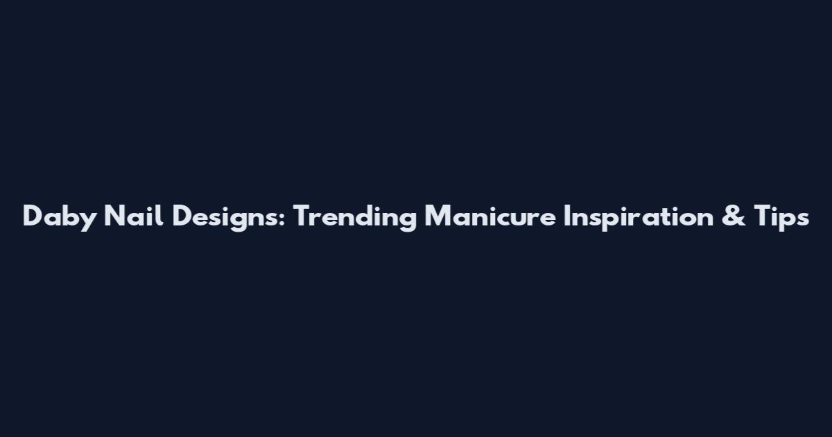 Daby Nail Designs: Trending Manicure Inspiration & Tips