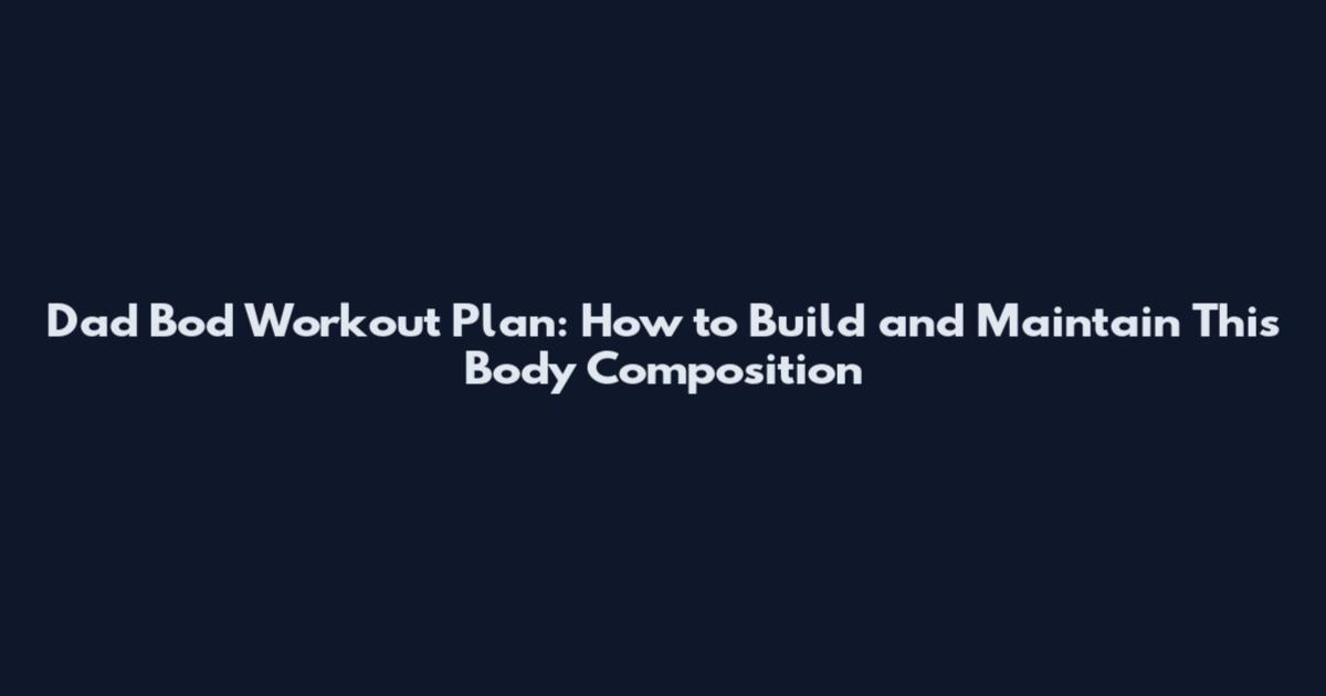 Dad Bod Workout Plan: How to Build and Maintain This Body Composition