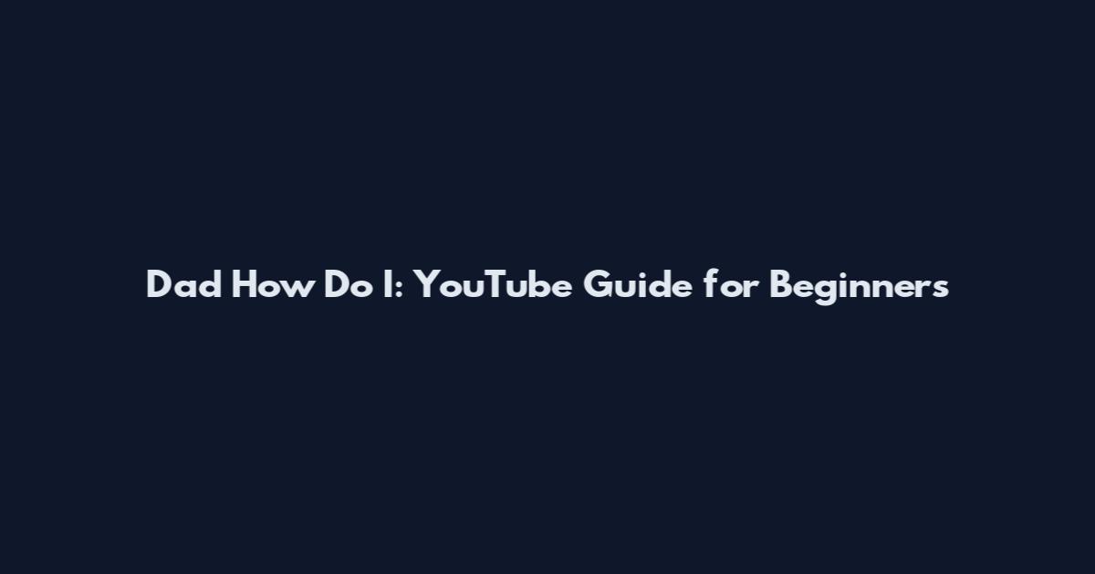 Dad How Do I: YouTube Guide for Beginners