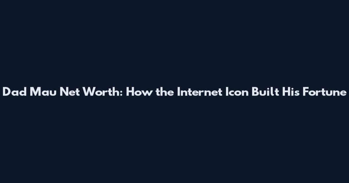 Dad Mau Net Worth: How the Internet Icon Built His Fortune