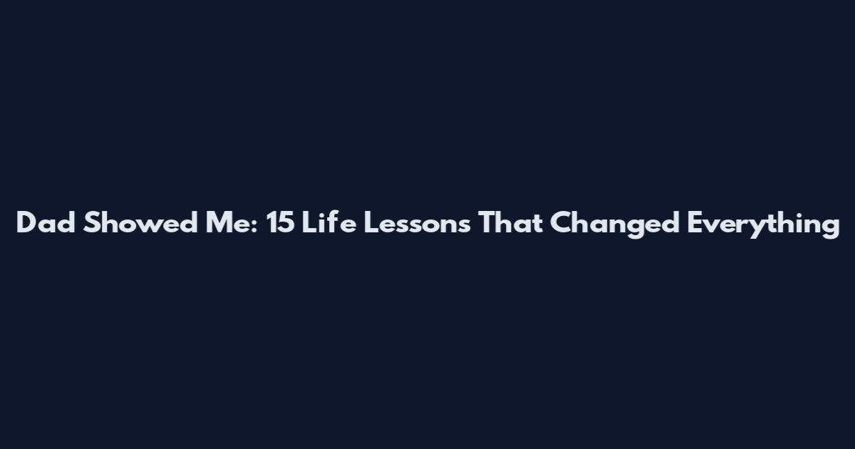 Dad Showed Me: 15 Life Lessons That Changed Everything