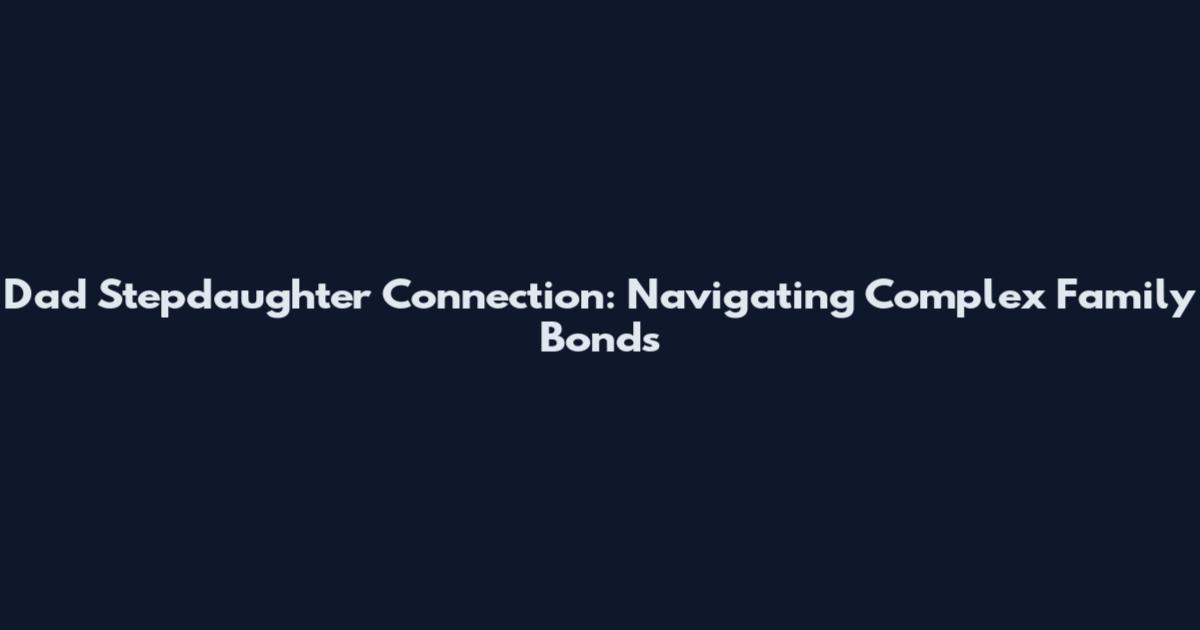 Dad Stepdaughter Connection: Navigating Complex Family Bonds