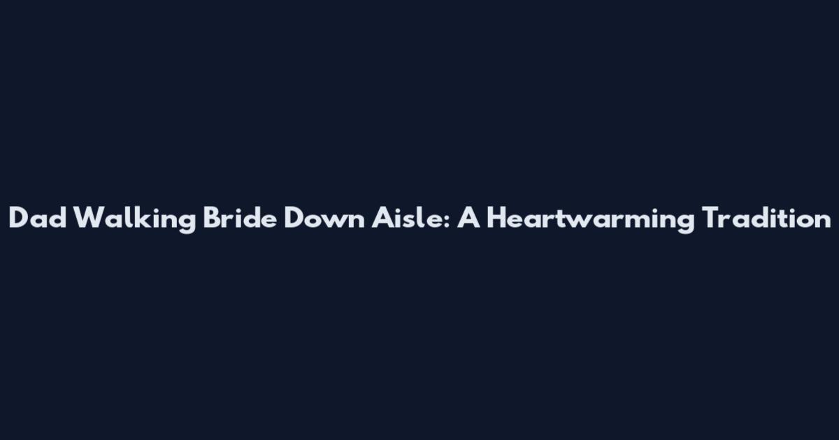 Dad Walking Bride Down Aisle: A Heartwarming Tradition