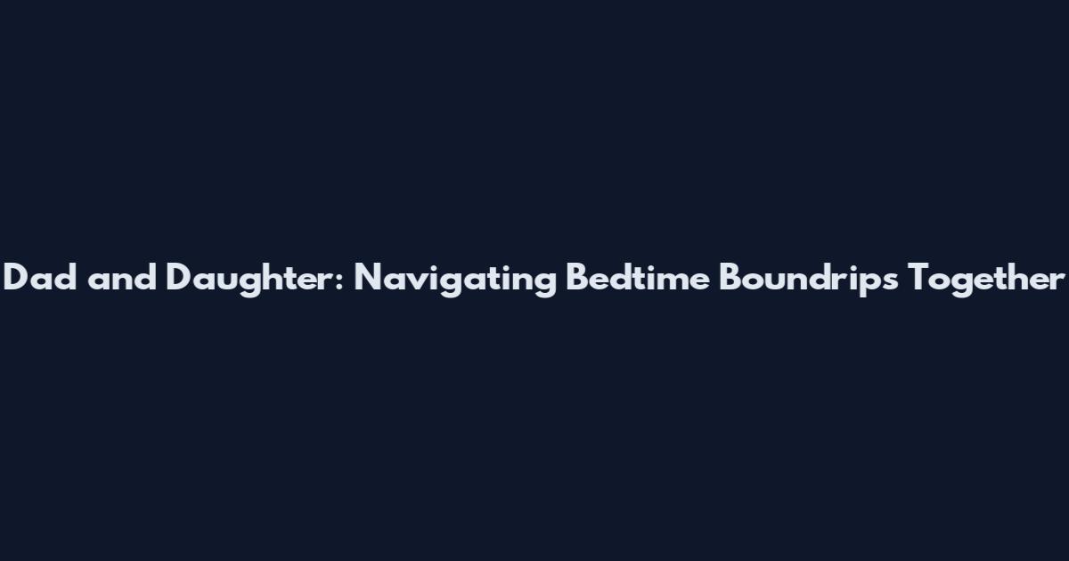 Dad and Daughter: Navigating Bedtime Boundrips Together