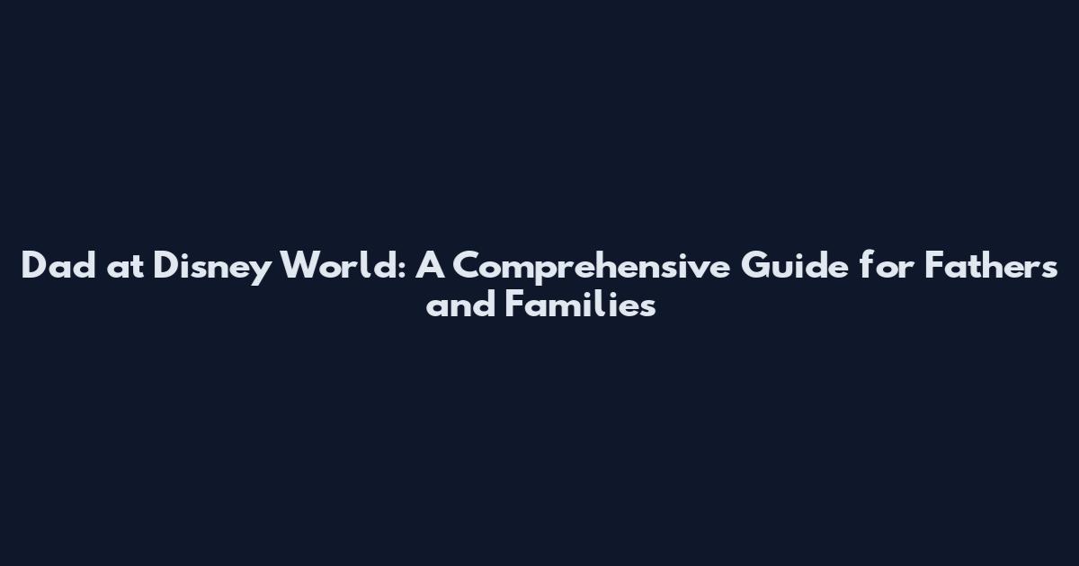 Dad at Disney World: A Comprehensive Guide for Fathers and Families