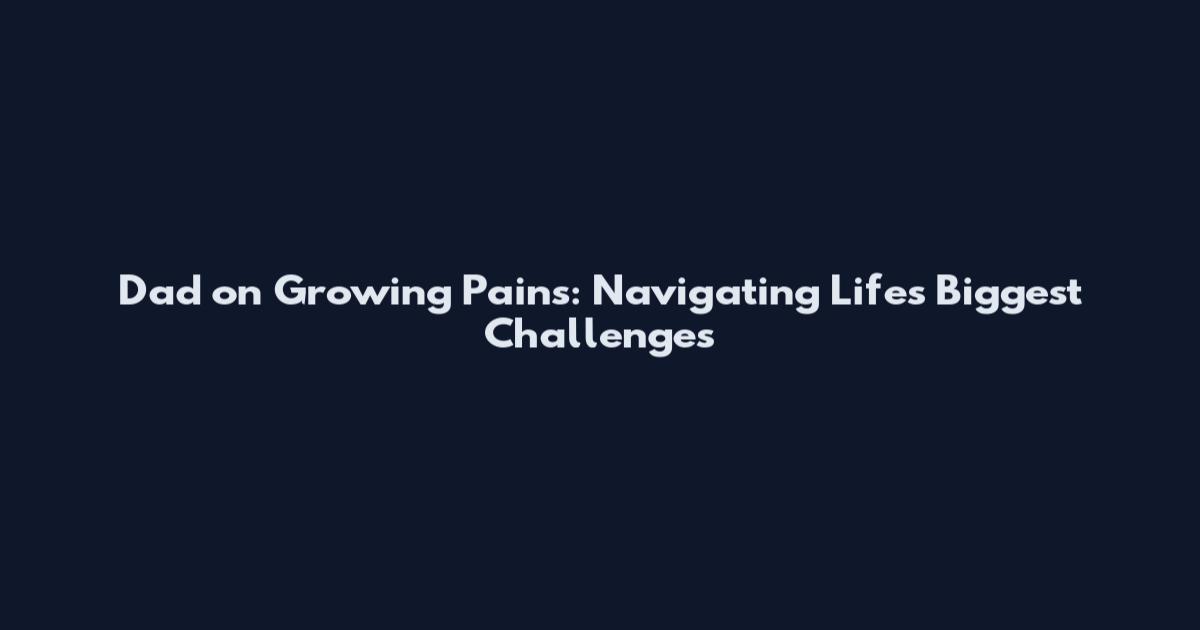 Dad on Growing Pains: Navigating Life's Biggest Challenges