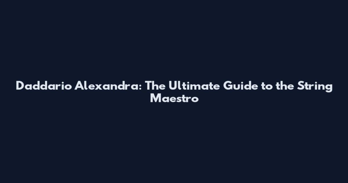 Daddario Alexandra: The Ultimate Guide to the String Maestro