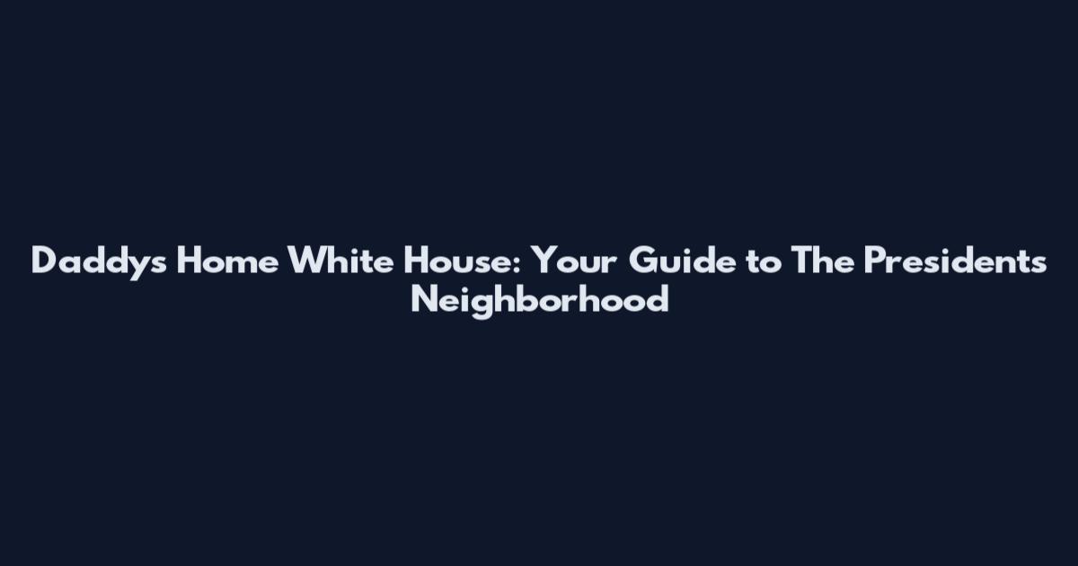 Daddy's Home White House: Your Guide to The President's Neighborhood