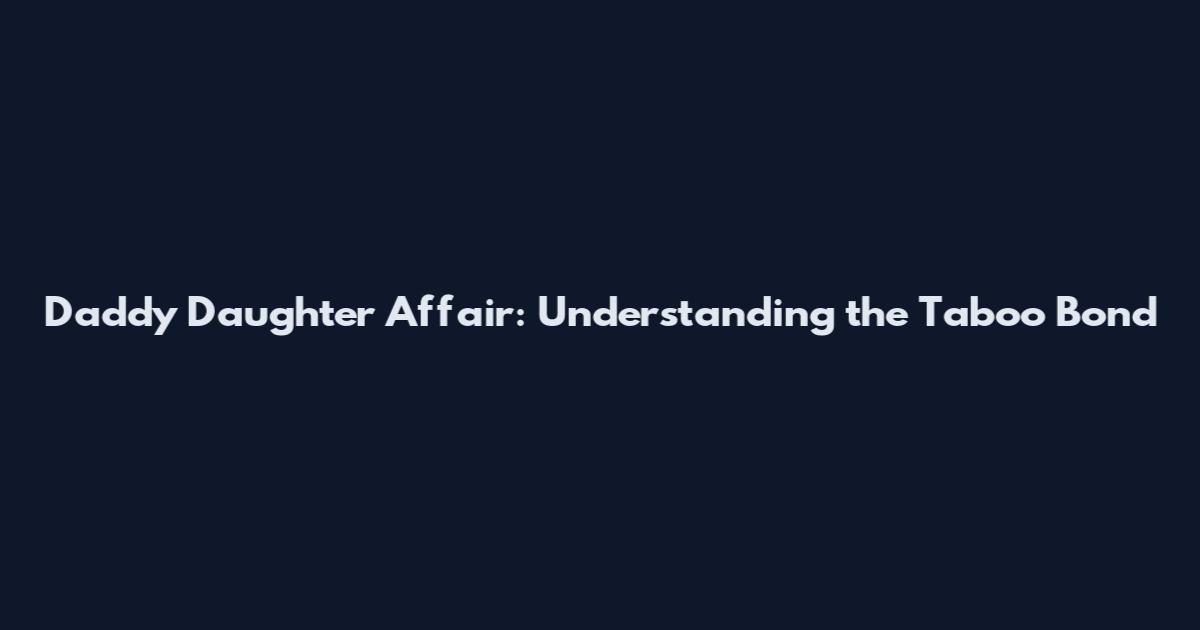 Daddy Daughter Affair: Understanding the Taboo Bond