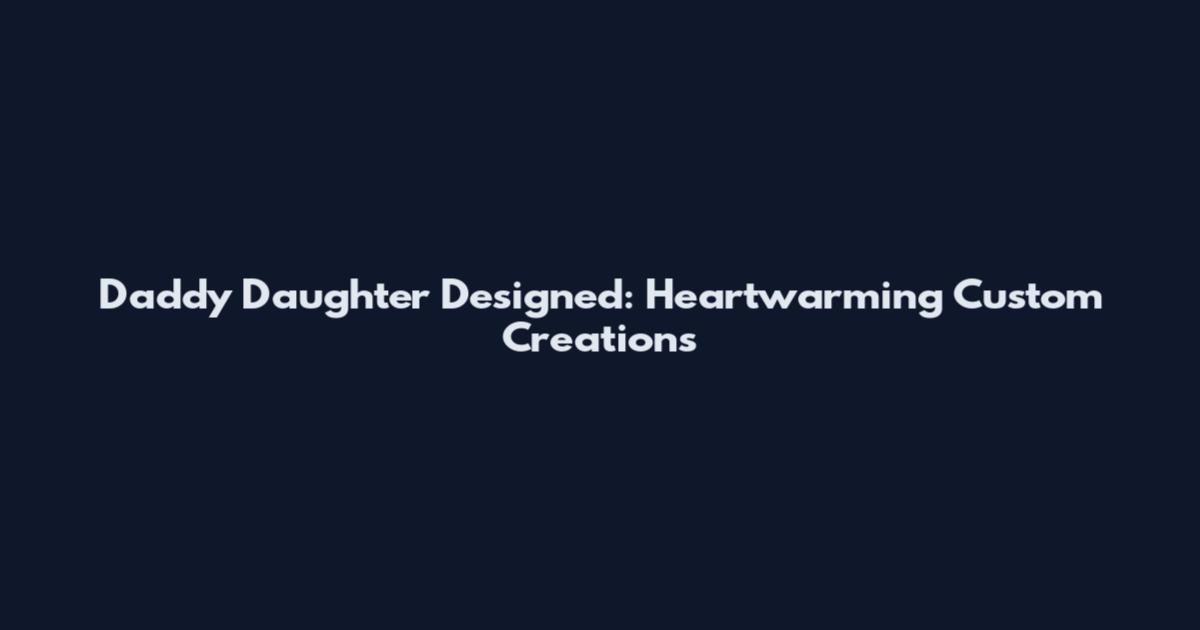 Daddy Daughter Designed: Heartwarming Custom Creations
