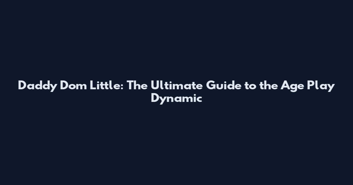Daddy Dom Little: The Ultimate Guide to the Age Play Dynamic