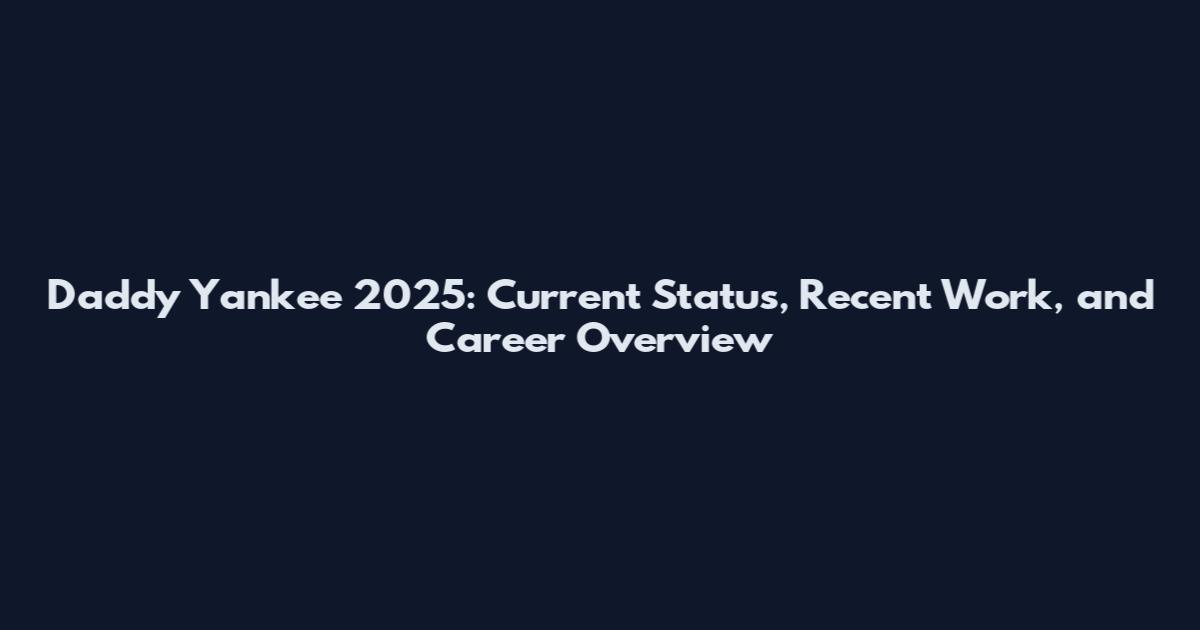 Daddy Yankee 2025: Current Status, Recent Work, and Career Overview