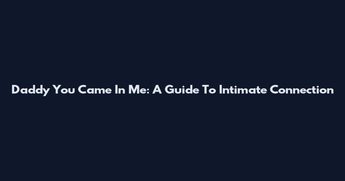 Daddy You Came In Me: A Guide To Intimate Connection