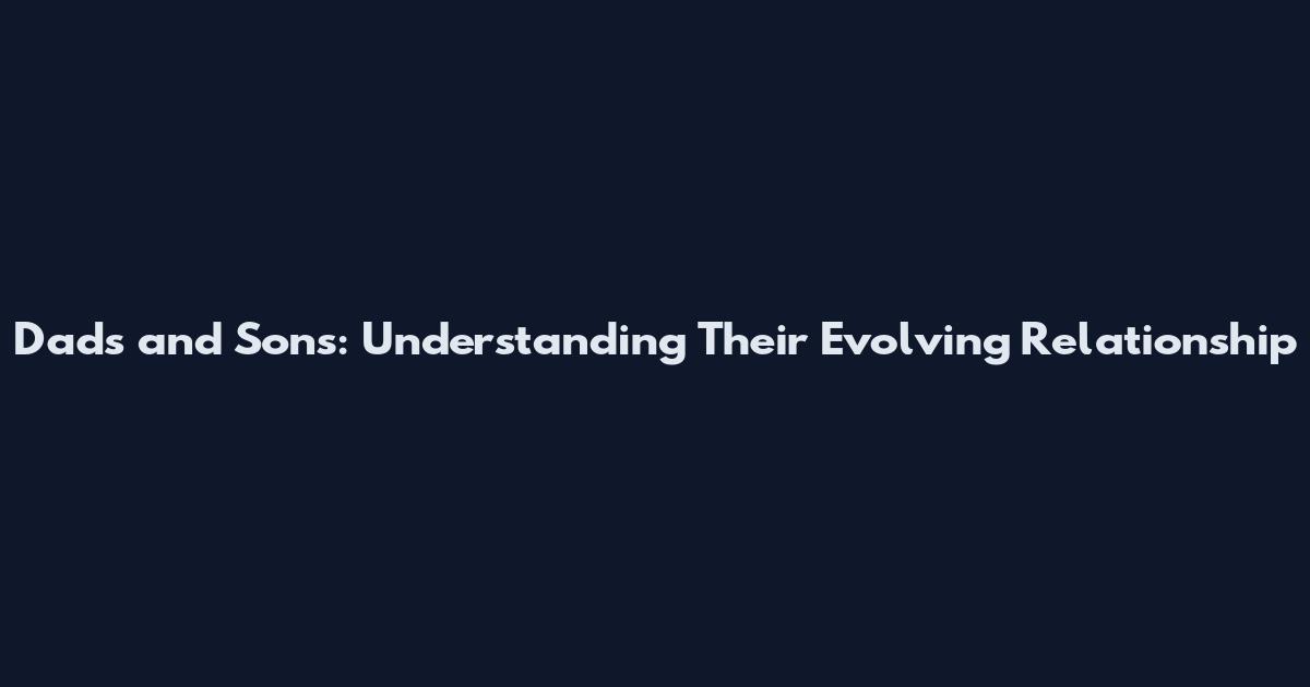 Dads and Sons: Understanding Their Evolving Relationship