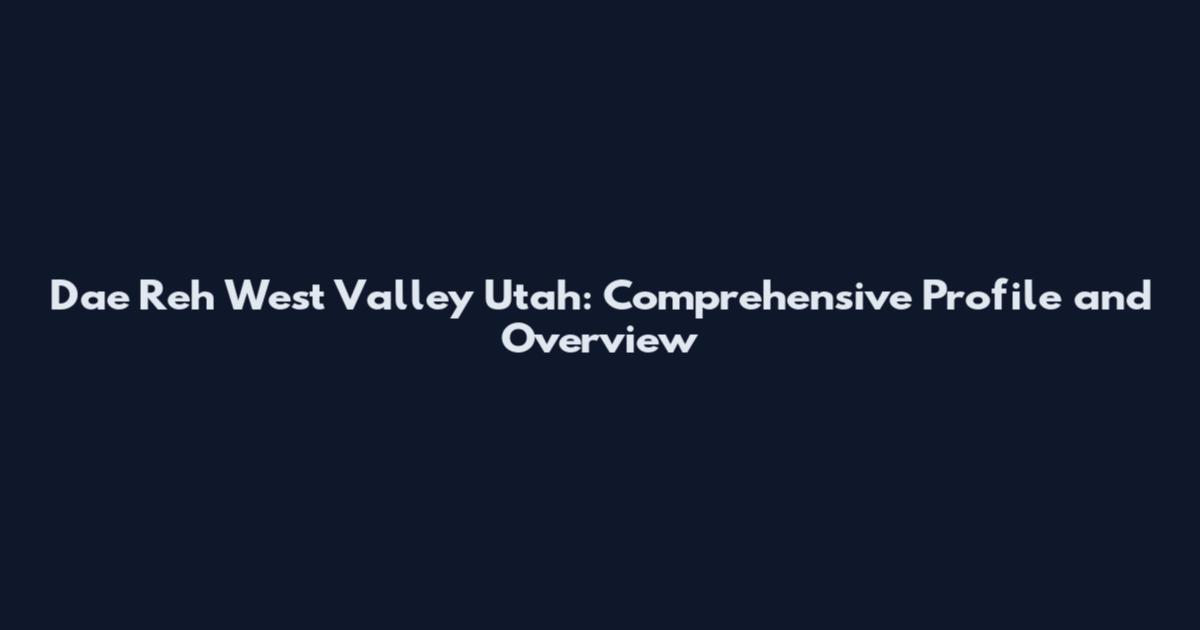 Dae Reh West Valley Utah: Comprehensive Profile and Overview