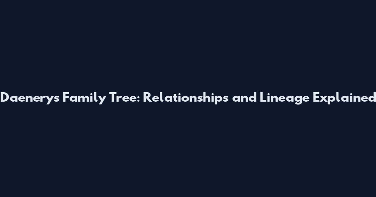 Daenerys Family Tree: Relationships and Lineage Explained