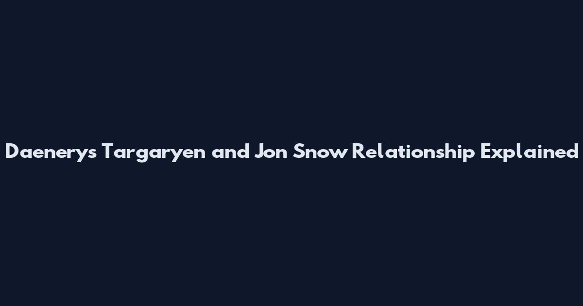 Daenerys Targaryen and Jon Snow Relationship Explained
