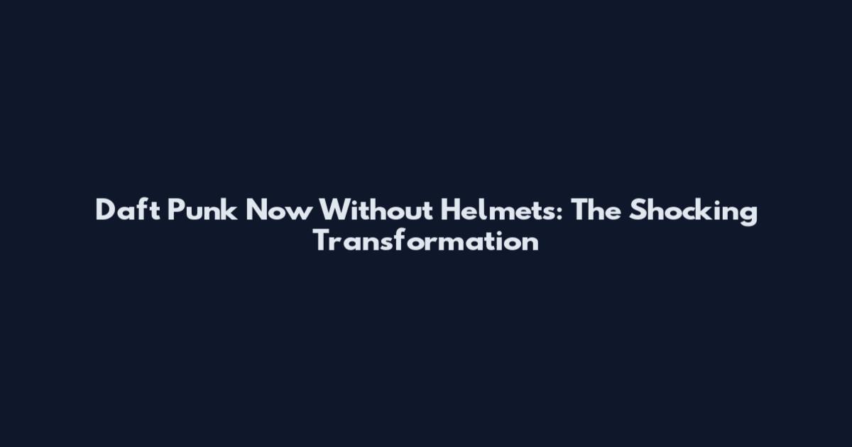 Daft Punk Now Without Helmets: The Shocking Transformation