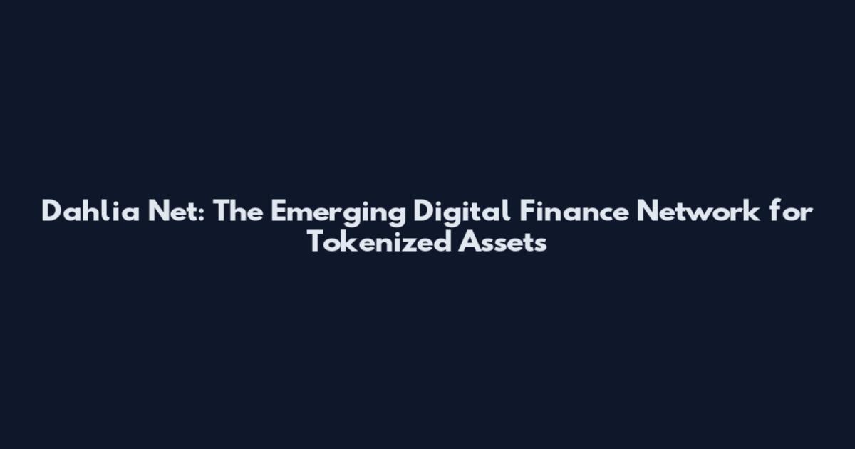 Dahlia Net: The Emerging Digital Finance Network for Tokenized Assets