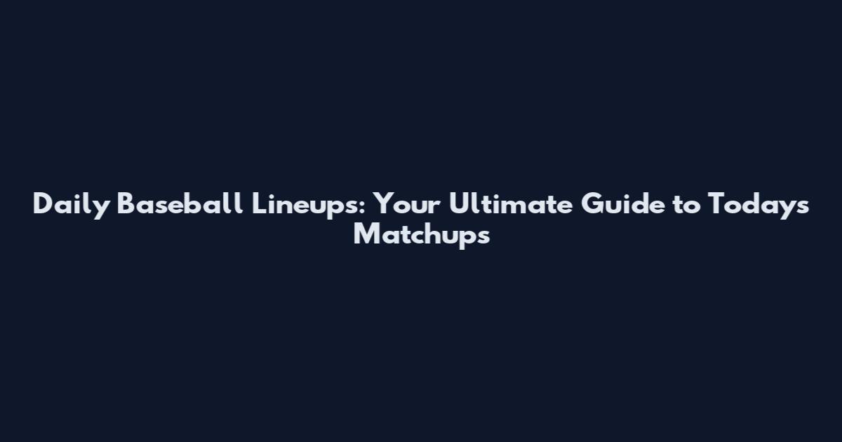 Daily Baseball Lineups: Your Ultimate Guide to Today's Matchups
